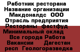 Работник ресторана › Название организации ­ Макдоналдс, ООО › Отрасль предприятия ­ Рестораны, фастфуд › Минимальный оклад ­ 1 - Все города Работа » Вакансии   . Дагестан респ.,Геологоразведка п.